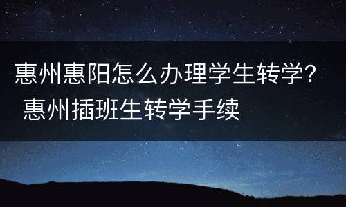 惠州惠阳怎么办理学生转学？ 惠州插班生转学手续