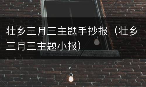 壮乡三月三主题手抄报（壮乡三月三主题小报）