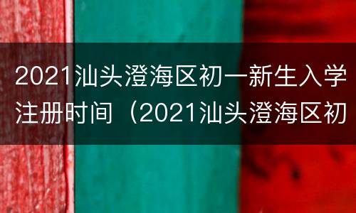 2021汕头澄海区初一新生入学注册时间（2021汕头澄海区初一新生入学注册时间表）