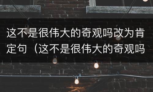 这不是很伟大的奇观吗改为肯定句（这不是很伟大的奇观吗改为肯定句好吗为什么）