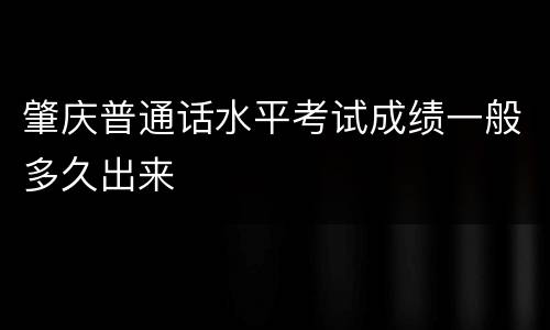 肇庆普通话水平考试成绩一般多久出来