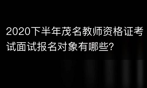 2020下半年茂名教师资格证考试面试报名对象有哪些?