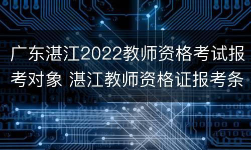 广东湛江2022教师资格考试报考对象 湛江教师资格证报考条件