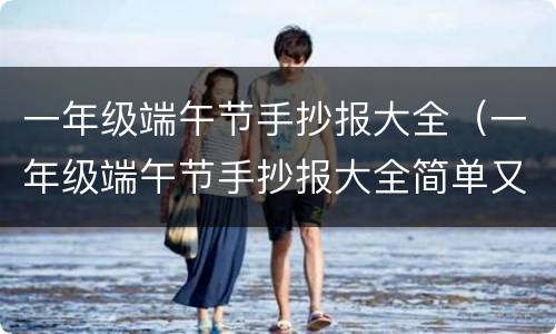 一年级端午节手抄报大全（一年级端午节手抄报大全简单又漂亮）