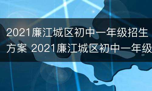 2021廉江城区初中一年级招生方案 2021廉江城区初中一年级招生方案公告