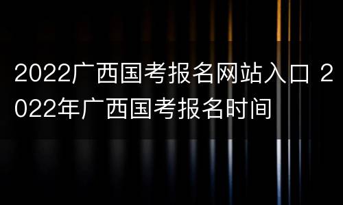 2022广西国考报名网站入口 2022年广西国考报名时间