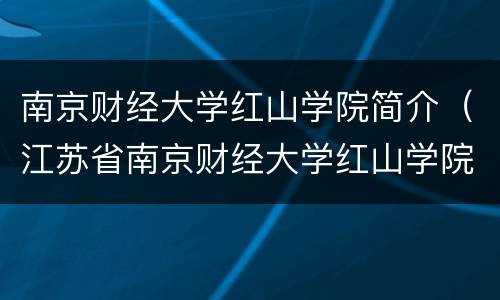 南京财经大学红山学院简介（江苏省南京财经大学红山学院）