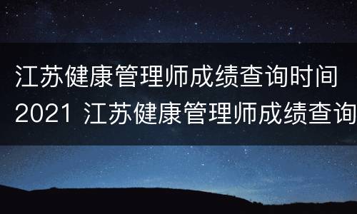 江苏健康管理师成绩查询时间2021 江苏健康管理师成绩查询时间2021年