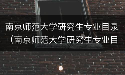 南京师范大学研究生专业目录（南京师范大学研究生专业目录及分数）