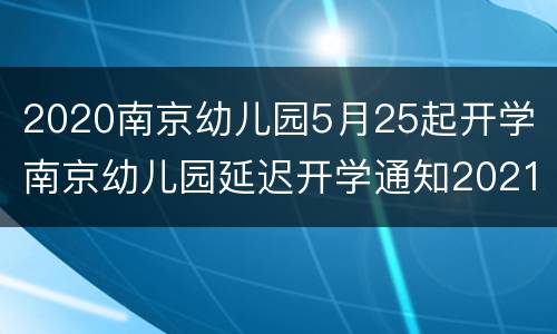2020南京幼儿园5月25起开学 南京幼儿园延迟开学通知2021