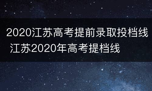2020江苏高考提前录取投档线 江苏2020年高考提档线