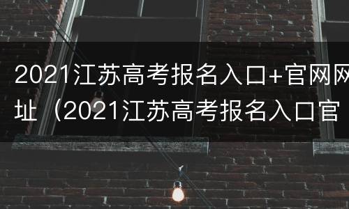 2021江苏高考报名入口+官网网址（2021江苏高考报名入口官网登录）