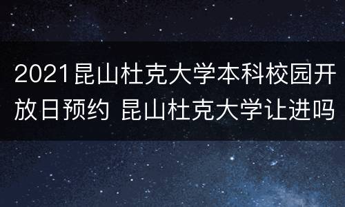 2021昆山杜克大学本科校园开放日预约 昆山杜克大学让进吗