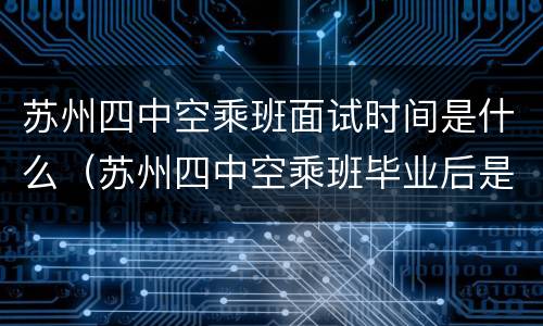 苏州四中空乘班面试时间是什么（苏州四中空乘班毕业后是什么文凭）