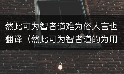 然此可为智者道难为俗人言也翻译（然此可为智者道的为用法）