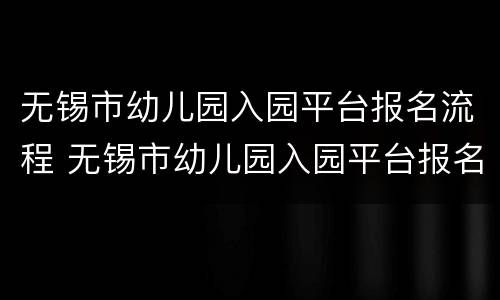 无锡市幼儿园入园平台报名流程 无锡市幼儿园入园平台报名流程及时间