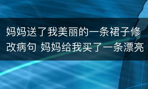 妈妈送了我美丽的一条裙子修改病句 妈妈给我买了一条漂亮的美丽的花裙子修改病句