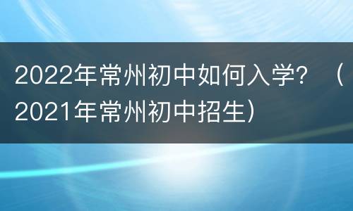 2022年常州初中如何入学？（2021年常州初中招生）