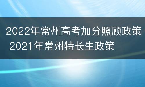 2022年常州高考加分照顾政策 2021年常州特长生政策