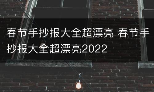 春节手抄报大全超漂亮 春节手抄报大全超漂亮2022