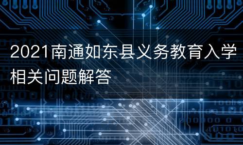 2021南通如东县义务教育入学相关问题解答