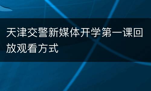 天津交警新媒体开学第一课回放观看方式
