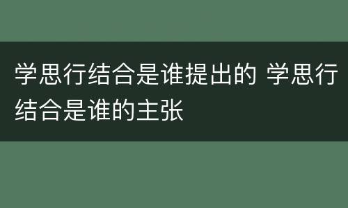 学思行结合是谁提出的 学思行结合是谁的主张