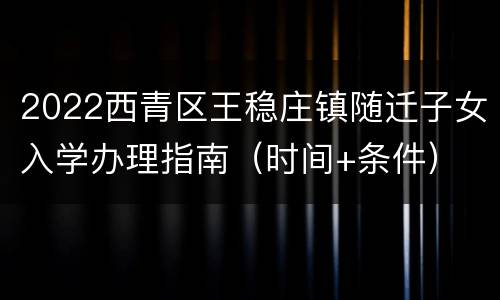 2022西青区王稳庄镇随迁子女入学办理指南（时间+条件）