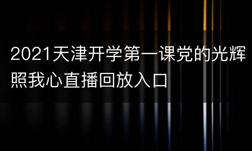 2021天津开学第一课党的光辉照我心直播回放入口