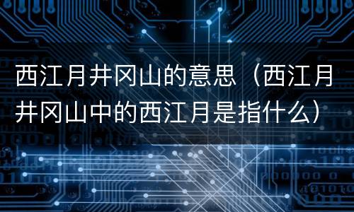 西江月井冈山的意思（西江月井冈山中的西江月是指什么）