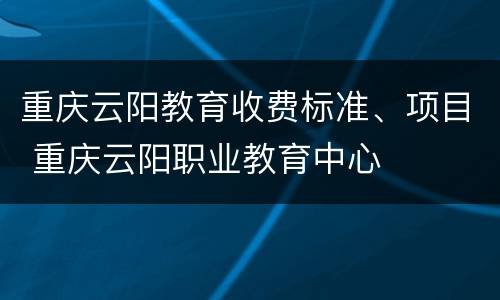 重庆云阳教育收费标准、项目 重庆云阳职业教育中心