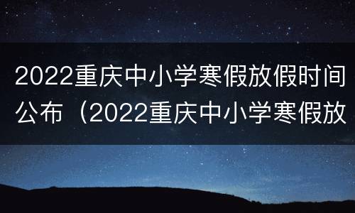2022重庆中小学寒假放假时间公布（2022重庆中小学寒假放假时间公布表）