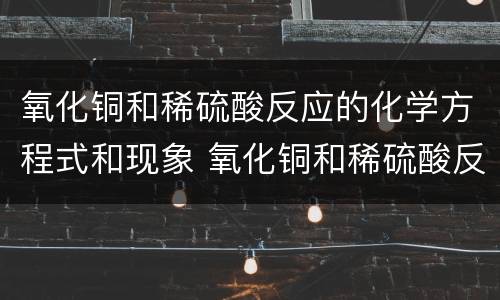 氧化铜和稀硫酸反应的化学方程式和现象 氧化铜和稀硫酸反应化学方程式