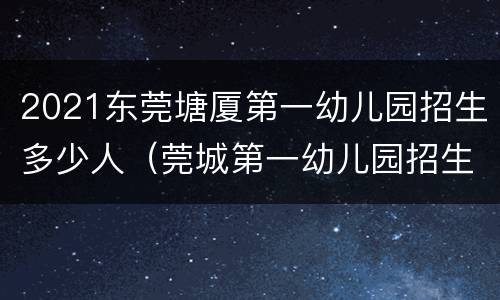 2021东莞塘厦第一幼儿园招生多少人（莞城第一幼儿园招生2020年）