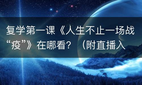 复学第一课《人生不止一场战“疫”》在哪看？（附直播入口）
