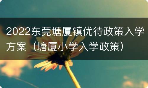 2022东莞塘厦镇优待政策入学方案（塘厦小学入学政策）