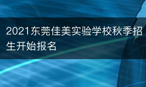 2021东莞佳美实验学校秋季招生开始报名