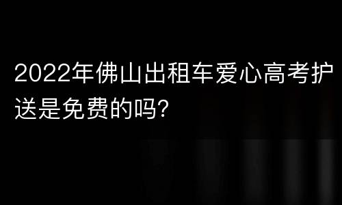 2022年佛山出租车爱心高考护送是免费的吗？