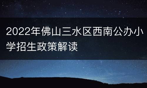 2022年佛山三水区西南公办小学招生政策解读