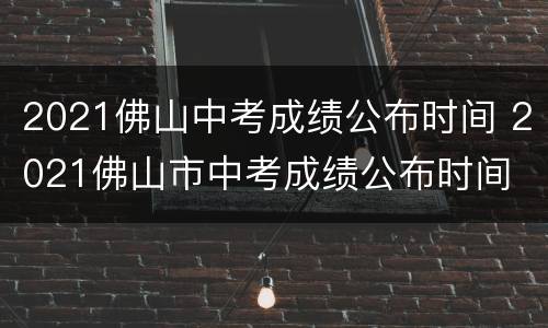2021佛山中考成绩公布时间 2021佛山市中考成绩公布时间