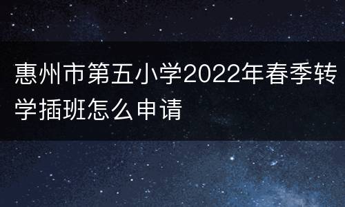 惠州市第五小学2022年春季转学插班怎么申请