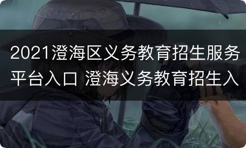 2021澄海区义务教育招生服务平台入口 澄海义务教育招生入学服务平台
