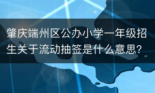 肇庆端州区公办小学一年级招生关于流动抽签是什么意思？