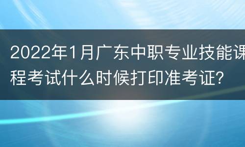 2022年1月广东中职专业技能课程考试什么时候打印准考证？