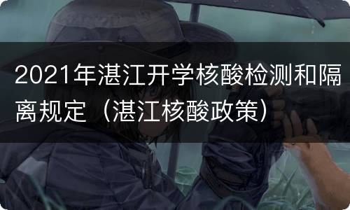 2021年湛江开学核酸检测和隔离规定（湛江核酸政策）