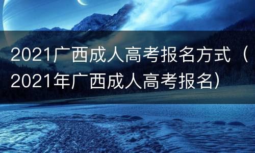 2021广西成人高考报名方式（2021年广西成人高考报名）