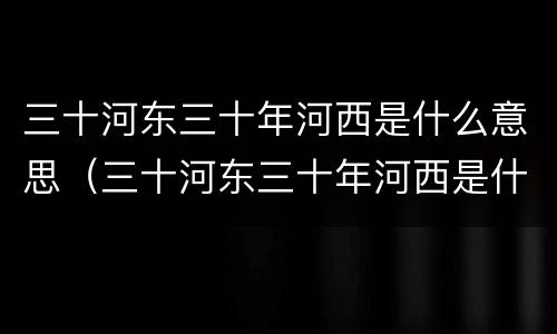三十河东三十年河西是什么意思（三十河东三十年河西是什么歌）