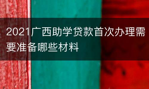 2021广西助学贷款首次办理需要准备哪些材料