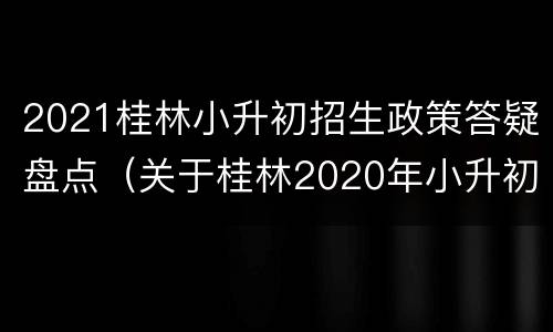 2021桂林小升初招生政策答疑盘点（关于桂林2020年小升初的解读）