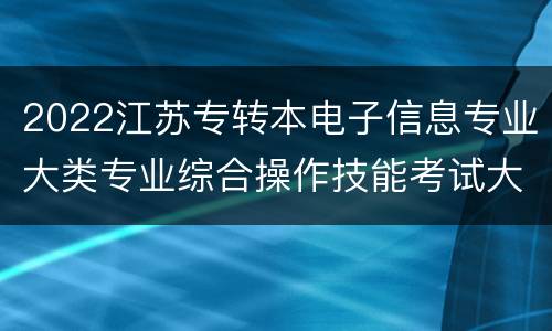 2022江苏专转本电子信息专业大类专业综合操作技能考试大纲